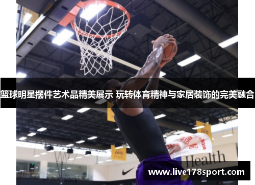 篮球明星摆件艺术品精美展示 玩转体育精神与家居装饰的完美融合